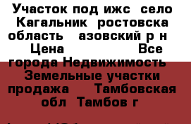 Участок под ижс, село Кагальник, ростовска область , азовский р-н,  › Цена ­ 1 000 000 - Все города Недвижимость » Земельные участки продажа   . Тамбовская обл.,Тамбов г.